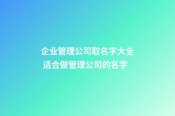 企业管理公司取名字大全 适合做管理公司的名字